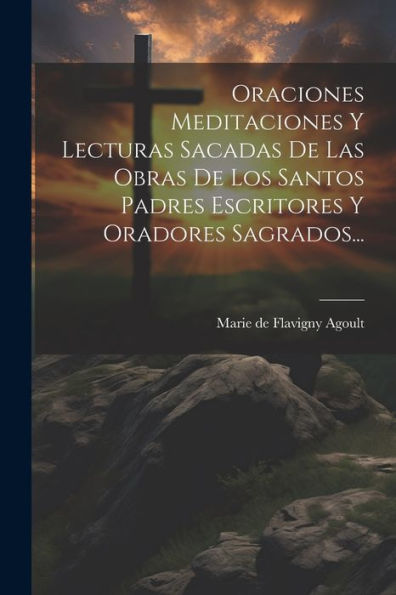 Oraciones Meditaciones Y Lecturas Sacadas De Las Obras De Los Santos Padres Escritores Y Oradores Sagrados... (Spanish Edition)