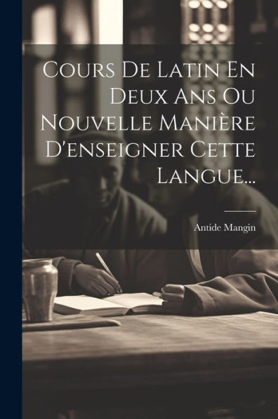 Cours De Latin En Deux Ans Ou Nouvelle Manière D'Enseigner Cette Langue... (French Edition)