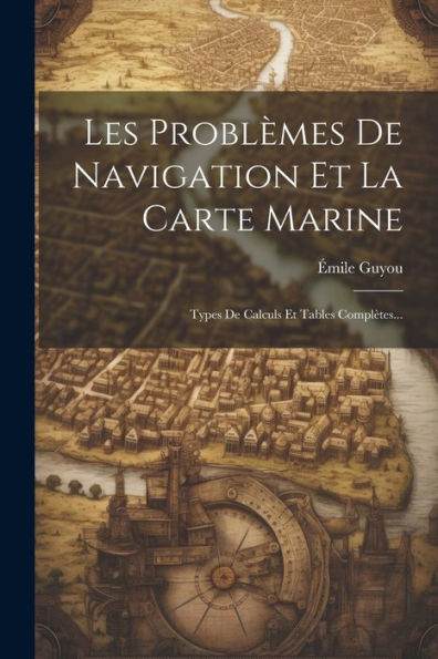 Les Problèmes De Navigation Et La Carte Marine: Types De Calculs Et Tables Complètes... (French Edition)