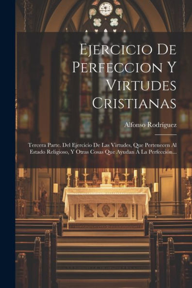 Ejercicio De Perfeccion Y Virtudes Cristianas: Tercera Parte. Del Ejercicio De Las Virtudes, Que Pertenecen Al Estado Religioso, Y Otras Cosas Que Ayudan Á La Perfección... (Spanish Edition)