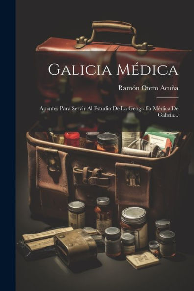 Galicia Médica: Apuntes Para Servir Al Estudio De La Geografía Médica De Galicia... (Spanish Edition)
