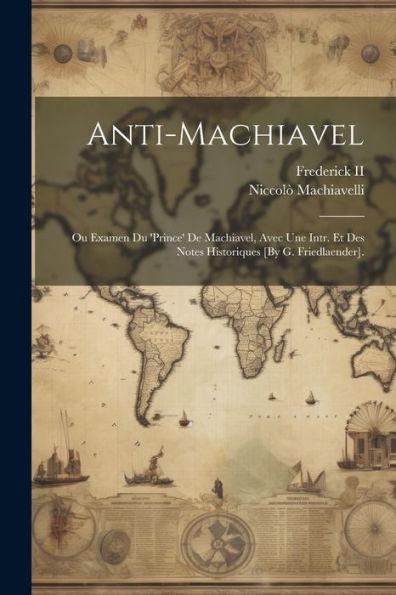 Anti-Machiavel; Ou Examen Du 'Prince' De Machiavel, Avec Une Intr. Et Des Notes Historiques [By G. Friedlaender]. (French Edition) - 9781021379443