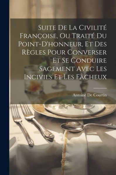 Suite De La Civilité Françoise, Ou Traité Du Point-D'Honneur, Et Des Règles Pour Converser Et Se Conduire Sagement Avec Les Incivils Et Les Fâcheux (French Edition)