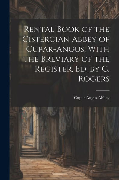 Rental Book Of The Cistercian Abbey Of Cupar-Angus, With The Breviary Of The Register, Ed. By C. Rogers