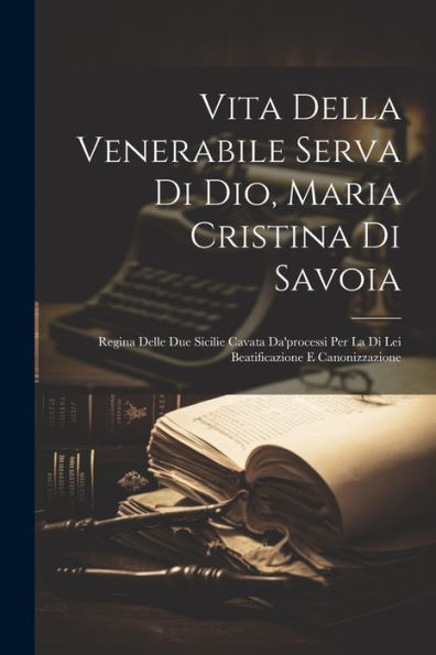 Vita Della Venerabile Serva Di Dio, Maria Cristina Di Savoia: Regina Delle Due Sicilie Cavata Da'Processi Per La Di Lei Beatificazione E Canonizzazione (Italian Edition)