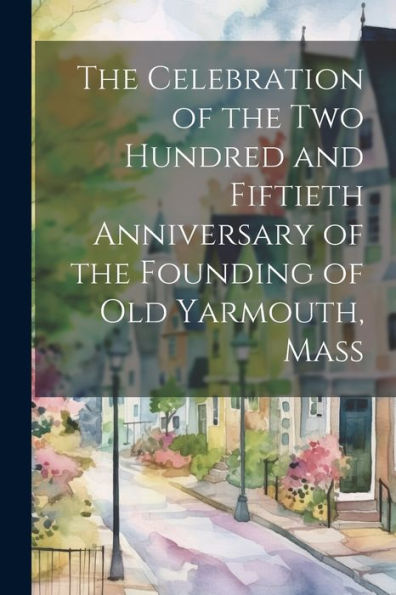The Celebration Of The Two Hundred And Fiftieth Anniversary Of The Founding Of Old Yarmouth, Mass