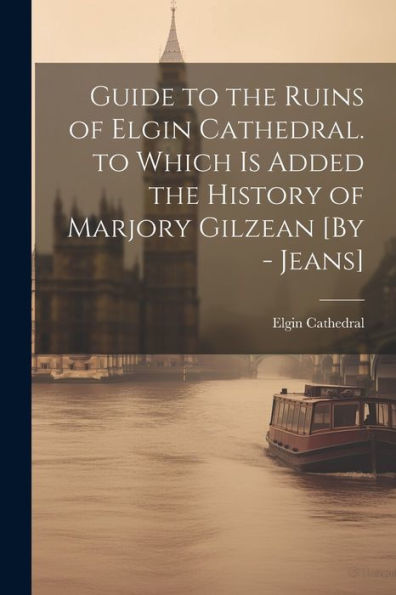 Guide To The Ruins Of Elgin Cathedral. To Which Is Added The History Of Marjory Gilzean [By - Jeans]
