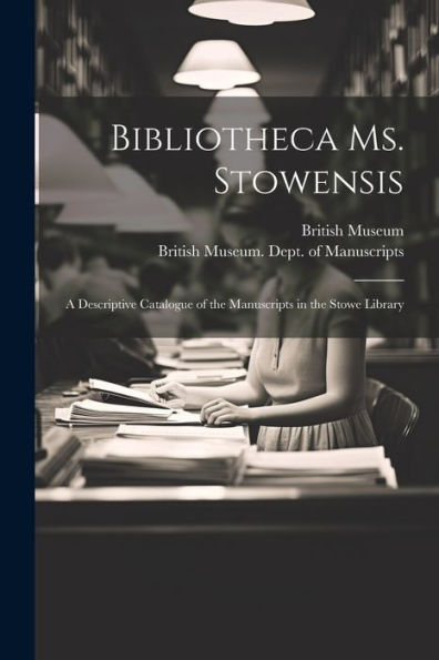 Bibliotheca Ms. Stowensis: A Descriptive Catalogue Of The Manuscripts In The Stowe Library