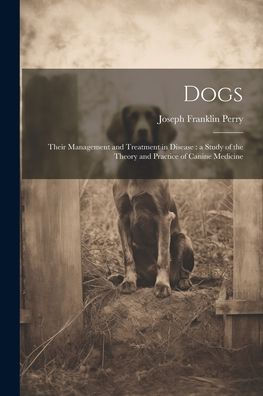 Dogs: Their Management And Treatment In Disease: A Study Of The Theory And Practice Of Canine Medicine