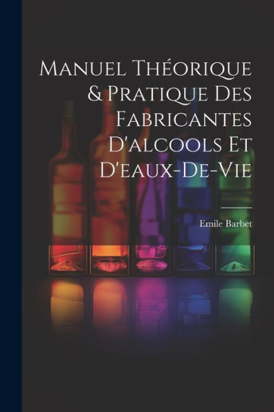 Manuel Théorique & Pratique Des Fabricantes D'Alcools Et D'Eaux-De-Vie (French Edition)