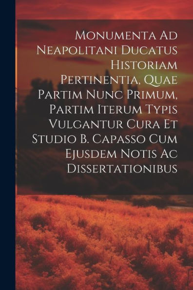 Monumenta Ad Neapolitani Ducatus Historiam Pertinentia, Quae Partim Nunc Primum, Partim Iterum Typis Vulgantur Cura Et Studio B. Capasso Cum Ejusdem Notis Ac Dissertationibus (Latin Edition)