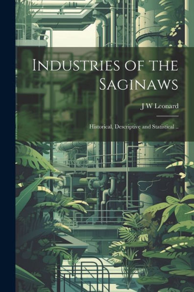 Industries Of The Saginaws; Historical, Descriptive And Statistical ..