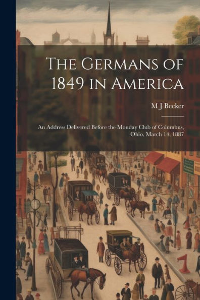The Germans Of 1849 In America: An Address Delivered Before The Monday Club Of Columbus, Ohio, March 14, 1887