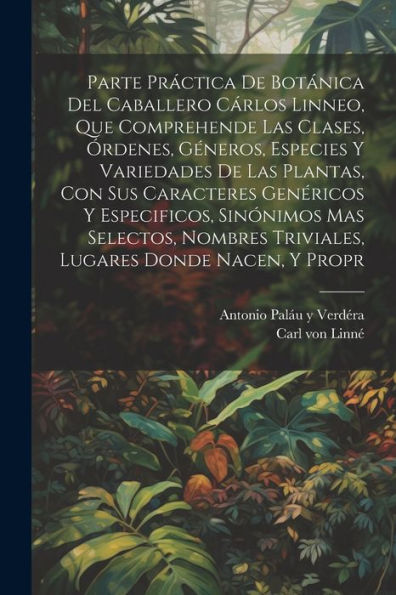 Parte Práctica De Botánica Del Caballero Cárlos Linneo, Que Comprehende Las Clases, Órdenes, Géneros, Especies Y Variedades De Las Plantas, Con Sus ... Donde Nacen, Y Propr (Spanish Edition) - 9781021389480