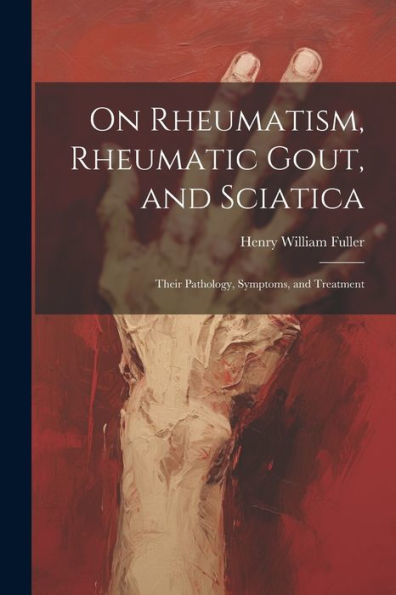 On Rheumatism, Rheumatic Gout, And Sciatica: Their Pathology, Symptoms, And Treatment