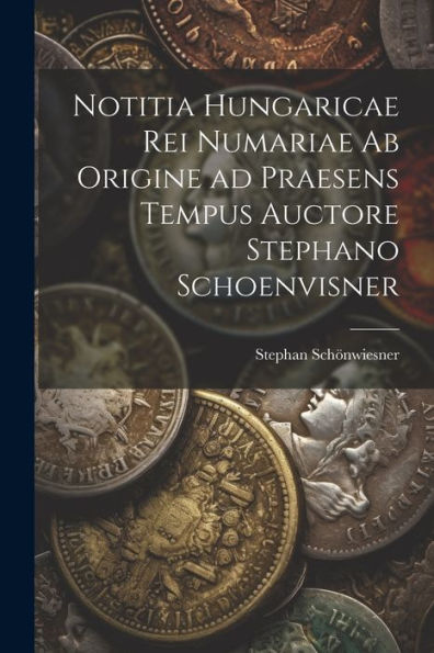 Notitia Hungaricae Rei Numariae Ab Origine Ad Praesens Tempus Auctore Stephano Schoenvisner (Latin Edition)