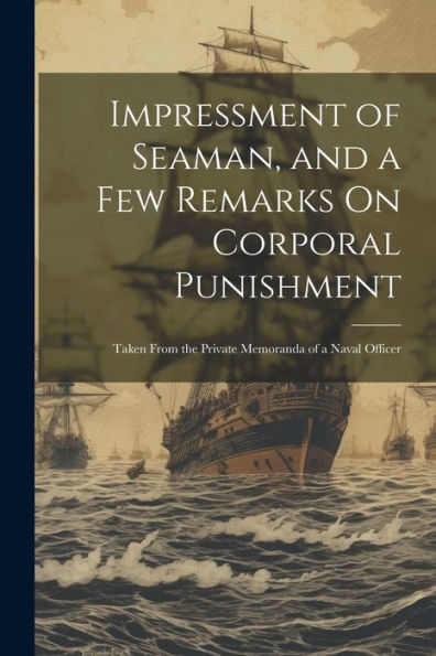 Impressment Of Seaman, And A Few Remarks On Corporal Punishment: Taken From The Private Memoranda Of A Naval Officer
