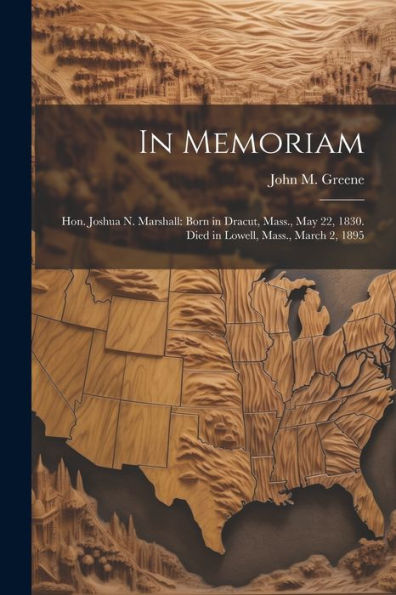 In Memoriam: Hon. Joshua N. Marshall: Born In Dracut, Mass., May 22, 1830. Died In Lowell, Mass., March 2, 1895