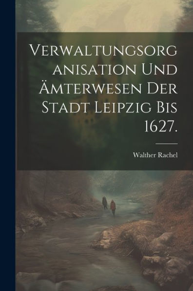 Verwaltungsorganisation Und Ämterwesen Der Stadt Leipzig Bis 1627. (German Edition)