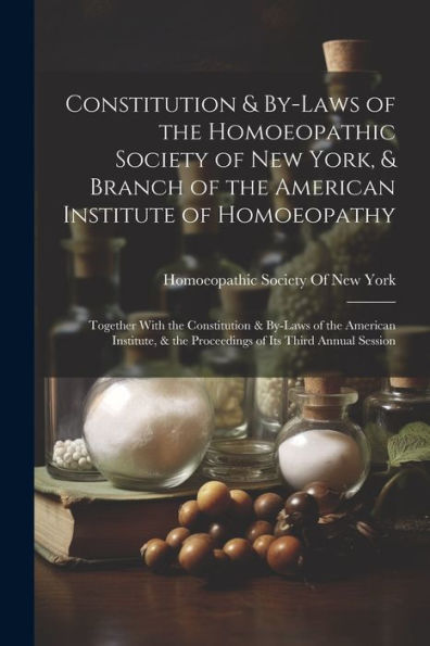 Constitution & By-Laws Of The Homoeopathic Society Of New York, & Branch Of The American Institute Of Homoeopathy: Together With The Constitution & ... & The Proceedings Of Its Third Annual Session