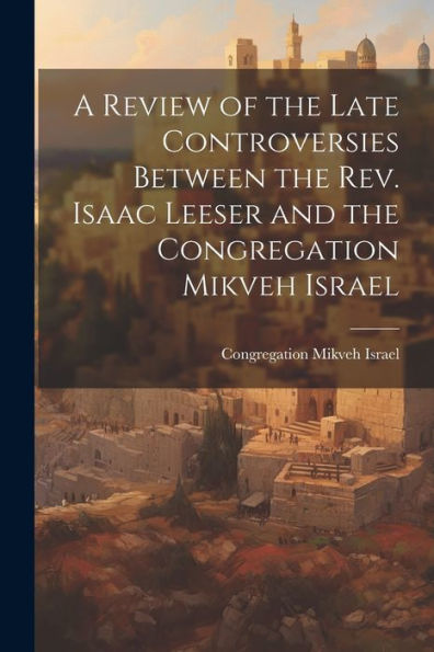 A Review Of The Late Controversies Between The Rev. Isaac Leeser And The Congregation Mikveh Israel