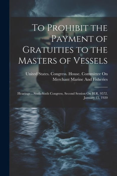 To Prohibit The Payment Of Gratuities To The Masters Of Vessels: Hearings ...Sixth-Sixth Congress, Second Session On H.R. 9572. January 15, 1920