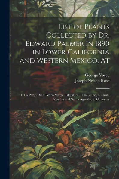 List Of Plants Collected By Dr. Edward Palmer In 1890 In Lower California And Western Mexico, At: 1. La Paz, 2. San Pedro Martin Island, 3. Raza Island, 4. Santa Rosalia And Santa Agueda, 5. Guaymas