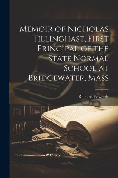 Memoir Of Nicholas Tillinghast, First Principal Of The State Normal School At Bridgewater, Mass