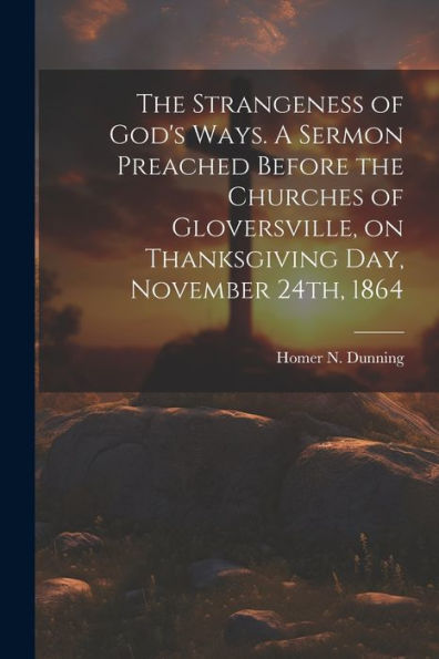 The Strangeness Of God's Ways. A Sermon Preached Before The Churches Of Gloversville, On Thanksgiving Day, November 24Th, 1864