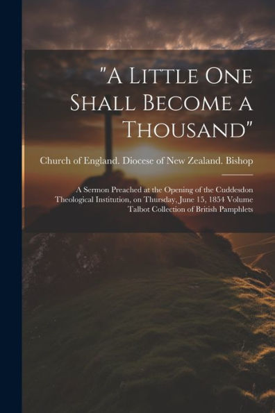 A Little One Shall Become A Thousand: A Sermon Preached At The Opening Of The Cuddesdon Theological Institution, On Thursday, June 15, 1854 Volume Talbot Collection Of British Pamphlets