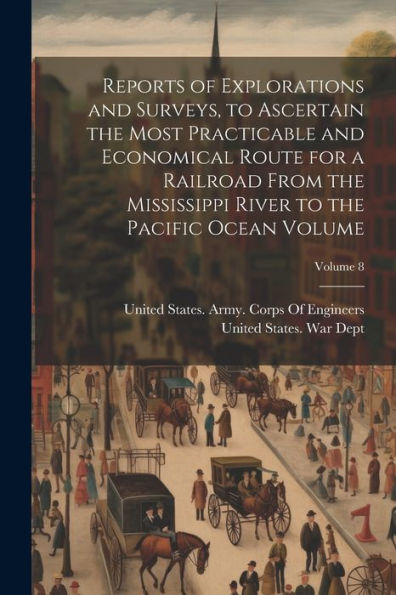 Reports Of Explorations And Surveys, To Ascertain The Most Practicable And Economical Route For A Railroad From The Mississippi River To The Pacific Ocean Volume; Volume 8