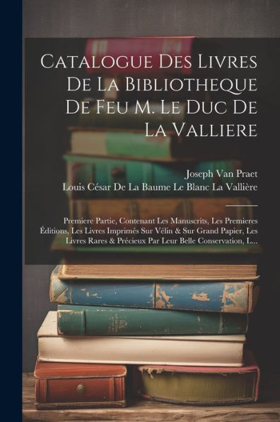 Catalogue Des Livres De La Bibliotheque De Feu M. Le Duc De La Valliere: Premiere Partie, Contenant Les Manuscrits, Les Premieres Éditions, Les Livres ... Belle Conservation, L... (French Edition)