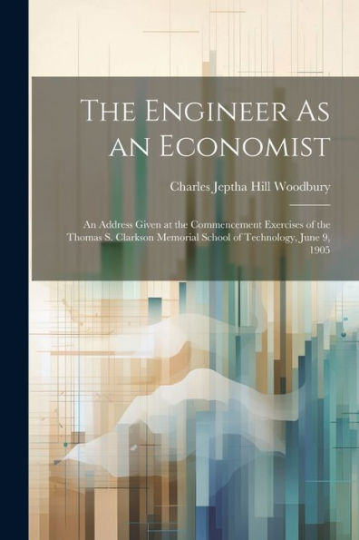 The Engineer As An Economist: An Address Given At The Commencement Exercises Of The Thomas S. Clarkson Memorial School Of Technology, June 9, 1905