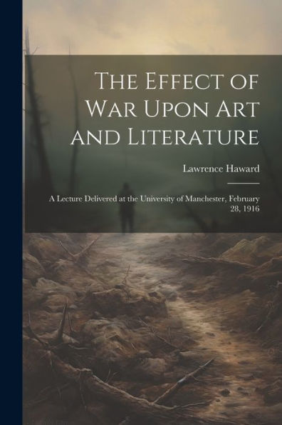 The Effect Of War Upon Art And Literature: A Lecture Delivered At The University Of Manchester, February 28, 1916