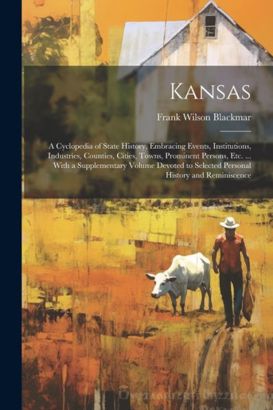Kansas: A Cyclopedia Of State History, Embracing Events, Institutions, Industries, Counties, Cities, Towns, Prominent Persons, Etc. ... With A ... To Selected Personal History And Reminiscence