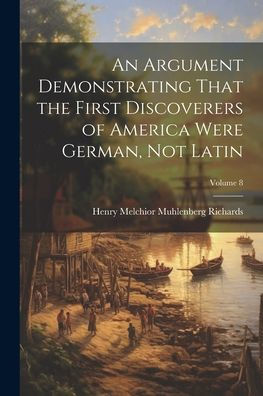 An Argument Demonstrating That The First Discoverers Of America Were German, Not Latin; Volume 8