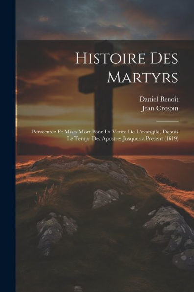 Histoire Des Martyrs: Persecutez Et Mis A Mort Pour La Verite De L'Evangile, Depuis Le Temps Des Apostres Jusques A Present (1619) (French Edition)
