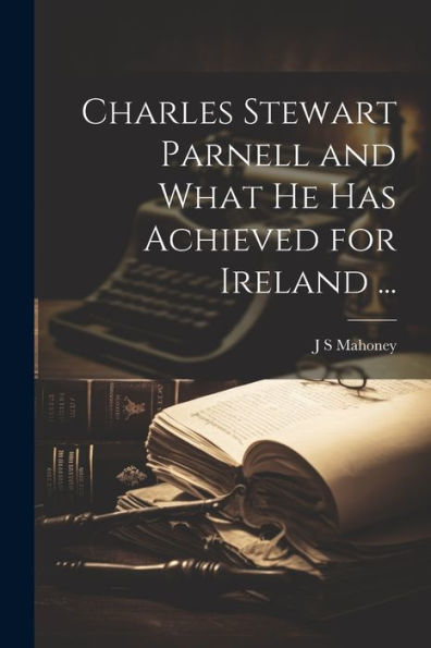 Charles Stewart Parnell And What He Has Achieved For Ireland ...