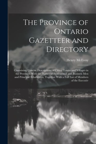 The Province Of Ontario Gazetteer And Directory: Containing Concise Descriptions Of Cities, Towns And Villages In The Province, With The Names Of ... With A Full List Of Members Of The Executiv