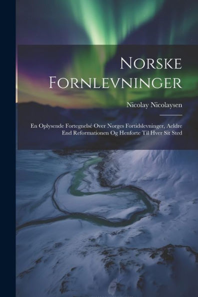 Norske Fornlevninger: En Oplysende Fortegnelsé Over Norges Fortidslevninger, Aeldre End Reformationen Og Henforte Til Hver Sit Sted (Danish Edition)