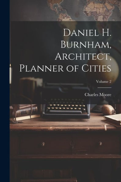 Daniel H. Burnham, Architect, Planner Of Cities; Volume 2