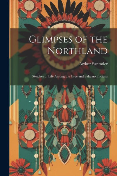 Glimpses Of The Northland; Sketches Of Life Among The Cree And Salteaux Indians