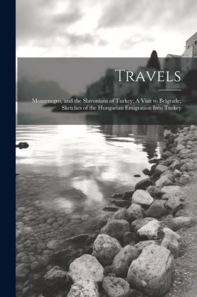 Travels: Montenegro, And The Slavonians Of Turkey; A Visit To Belgrade; Sketches Of The Hungarian Emigration Into Turkey