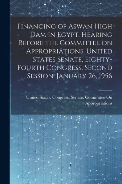 Financing Of Aswan High Dam In Egypt. Hearing Before The Committee On Appropriations, United States Senate, Eighty-Fourth Congress, Second Session. January 26, 1956