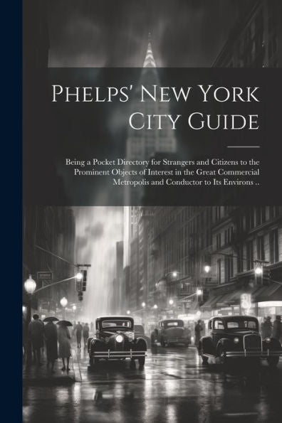 Phelps' New York City Guide; Being A Pocket Directory For Strangers And Citizens To The Prominent Objects Of Interest In The Great Commercial Metropolis And Conductor To Its Environs ..