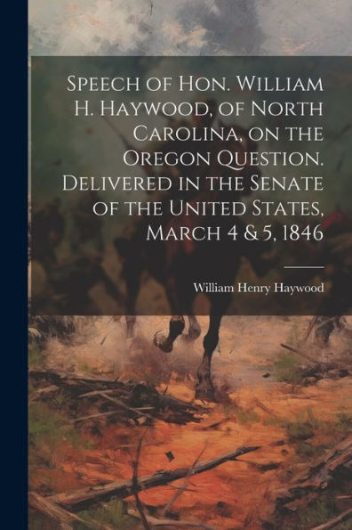 Speech Of Hon. William H. Haywood, Of North Carolina, On The Oregon Question. Delivered In The Senate Of The United States, March 4 & 5, 1846
