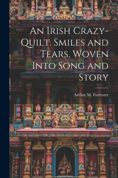 An Irish Crazy-Quilt. Smiles And Tears, Woven Into Song And Story