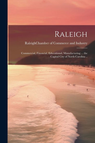 Raleigh; Commercial, Financial, Educational, Manufacturing ... The Capital City Of North Carolina ..