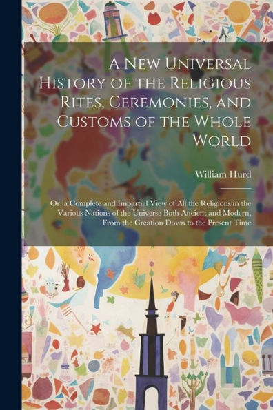 A New Universal History Of The Religious Rites, Ceremonies, And Customs Of The Whole World: Or, A Complete And Impartial View Of All The Religions In ... From The Creation Down To The Present Time