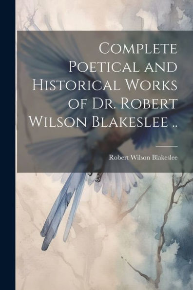 Complete Poetical And Historical Works Of Dr. Robert Wilson Blakeslee ..